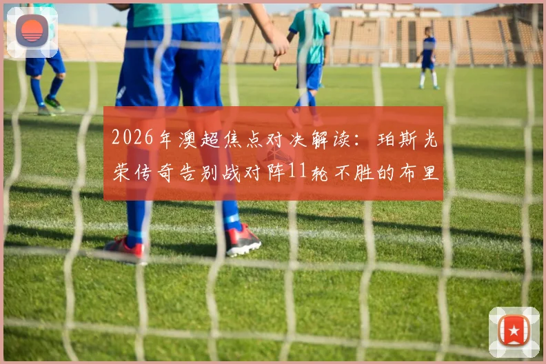 2026年澳超焦点对决解读：珀斯光荣传奇告别战对阵11轮不胜的布里斯班狮吼，胜负悬念与看点全解析