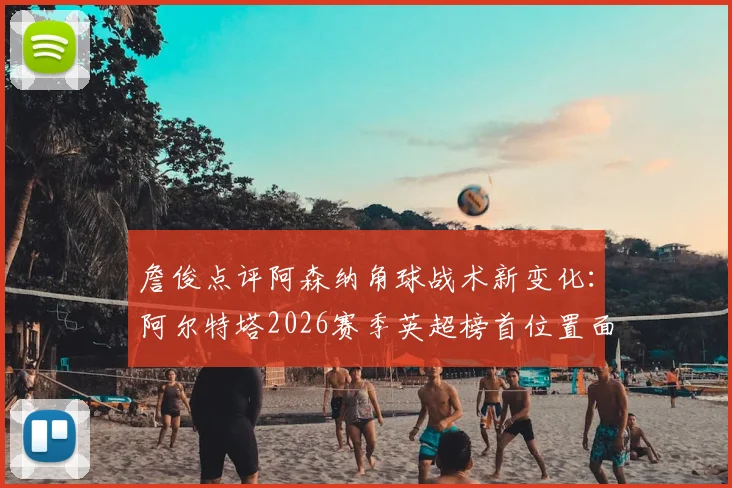 詹俊点评阿森纳角球战术新变化：阿尔特塔2026赛季英超榜首位置面临挑战，详细战术解析与争冠前景分析