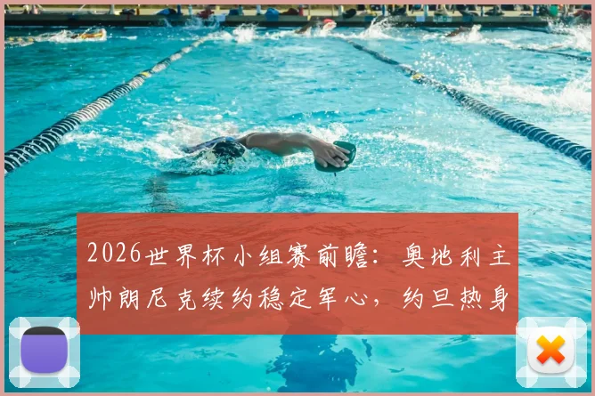 2026世界杯小组赛前瞻：奥地利主帅朗尼克续约稳定军心，约旦热身赛状态成疑需调整