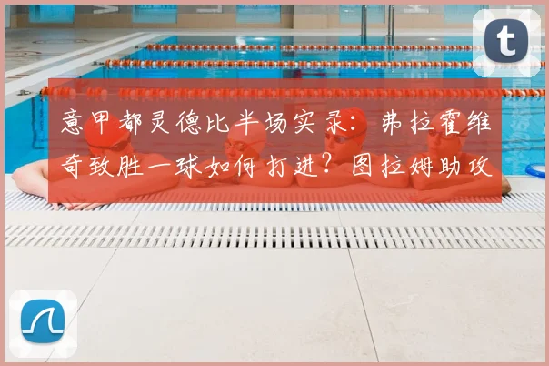 意甲都灵德比半场实录：弗拉霍维奇致胜一球如何打进？图拉姆助攻全解析，尤文1-0战术复盘